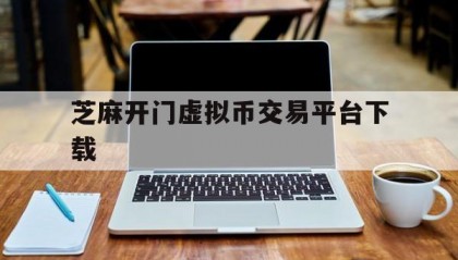 芝麻开门虚拟币交易平台下载(芝麻开门官网虚拟货币)