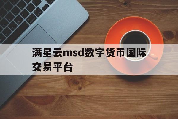 包含满星云msd数字货币国际交易平台的词条 包含满星云msd数字货币国际交易平台的词条