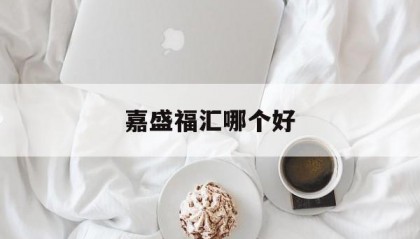 嘉盛福汇哪个好(嘉盛forex)